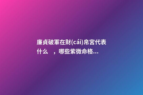 廉貞破軍在財(cái)帛宮代表什么，哪些紫微命格的女人
